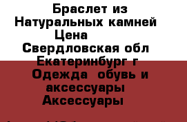 Браслет из Натуральных камней › Цена ­ 900 - Свердловская обл., Екатеринбург г. Одежда, обувь и аксессуары » Аксессуары   